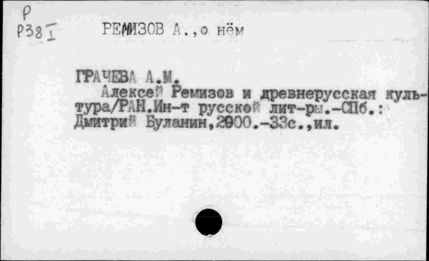 ﻿р РЗЗТ
РЕЛИЗОВ А., о нём
ГРАЧЕВ? АЛ.
'лексе Ремизов и древнерусская куль-тура/РАН.Ин-т русской лит-ру.-016.: Дмитри; Буланин,2900.-33с.,ил.